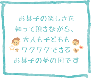 お菓子の楽しさを知っていただきながら、大人も子どももワクワクできるお菓子の夢の国です